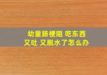 幼童肠梗阻 吃东西又吐 又脱水了怎么办